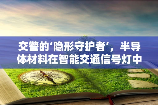 交警的‘隐形守护者’，半导体材料在智能交通信号灯中的应用？