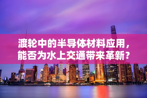 渡轮中的半导体材料应用，能否为水上交通带来革新？
