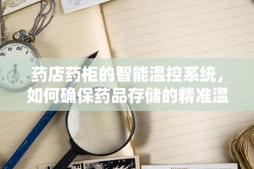 药店药柜的智能温控系统，如何确保药品存储的精准温控？
