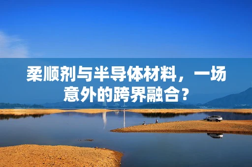 柔顺剂与半导体材料，一场意外的跨界融合？