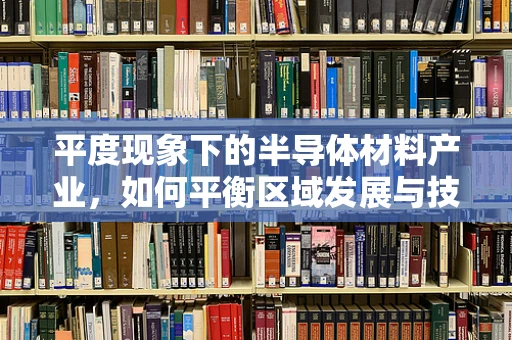 平度现象下的半导体材料产业，如何平衡区域发展与技术创新？