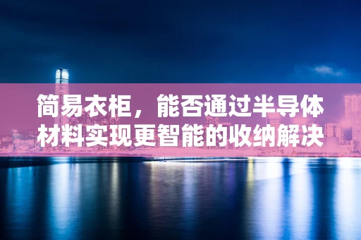 简易衣柜，能否通过半导体材料实现更智能的收纳解决方案？