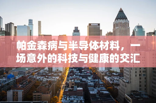 帕金森病与半导体材料，一场意外的科技与健康的交汇