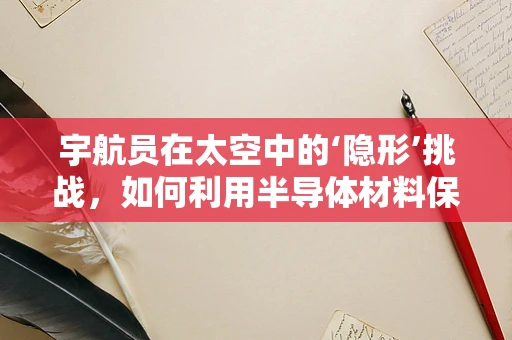宇航员在太空中的‘隐形’挑战，如何利用半导体材料保障通信？