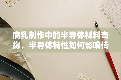 腐乳制作中的半导体材料奇缘，半导体特性如何影响传统发酵食品的奇妙过程？