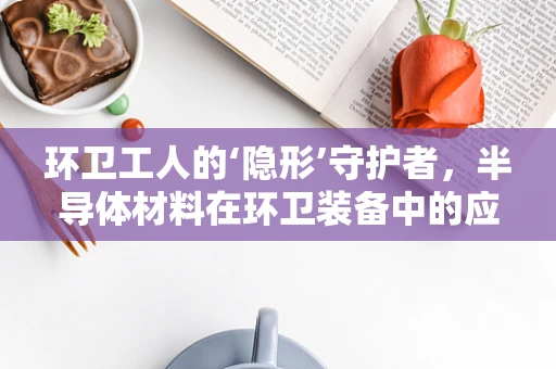 环卫工人的‘隐形’守护者，半导体材料在环卫装备中的应用与挑战？
