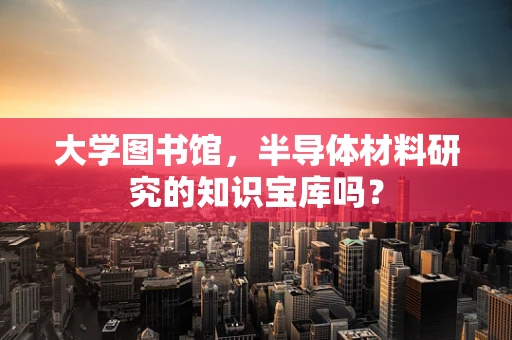 大学图书馆，半导体材料研究的知识宝库吗？