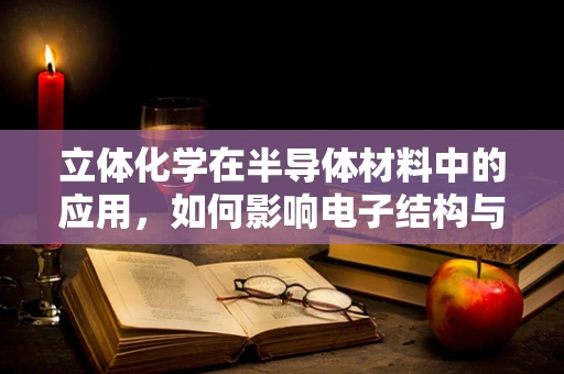 立体化学在半导体材料中的应用，如何影响电子结构与性能？