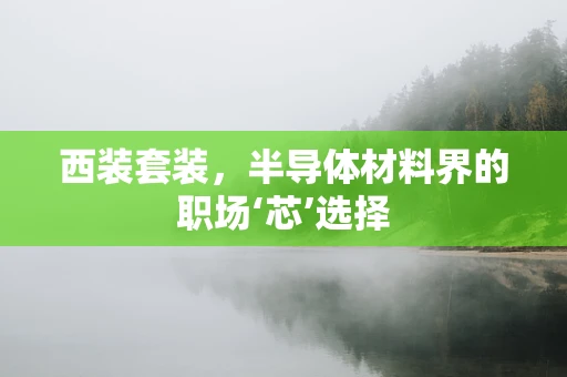 西装套装，半导体材料界的职场‘芯’选择