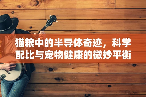 猫粮中的半导体奇迹，科学配比与宠物健康的微妙平衡？