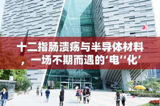 十二指肠溃疡与半导体材料，一场不期而遇的‘电’‘化’交织