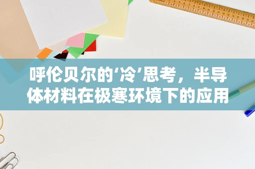 呼伦贝尔的‘冷’思考，半导体材料在极寒环境下的应用挑战与机遇