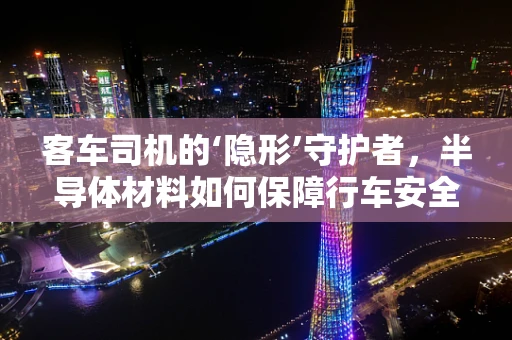 客车司机的‘隐形’守护者，半导体材料如何保障行车安全？