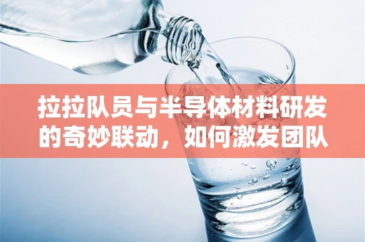 拉拉队员与半导体材料研发的奇妙联动，如何激发团队创新力？