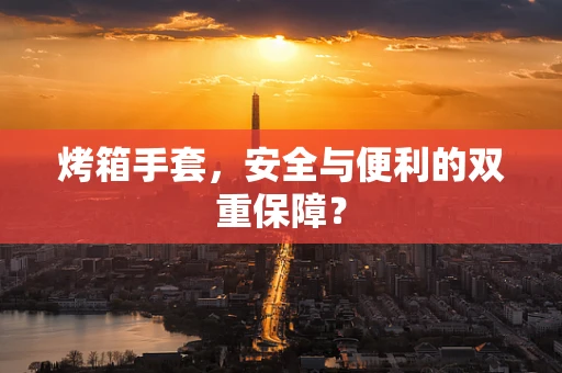 烤箱手套，安全与便利的双重保障？