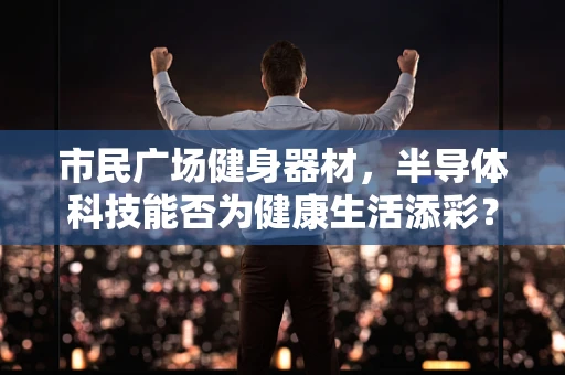市民广场健身器材，半导体科技能否为健康生活添彩？