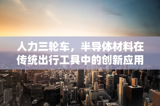人力三轮车，半导体材料在传统出行工具中的创新应用？
