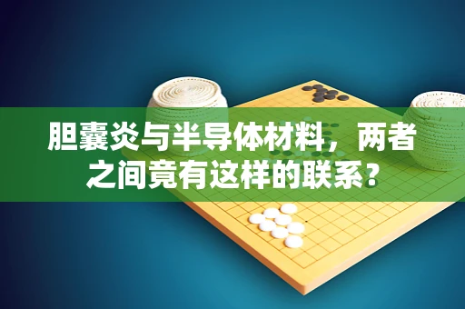 胆囊炎与半导体材料，两者之间竟有这样的联系？