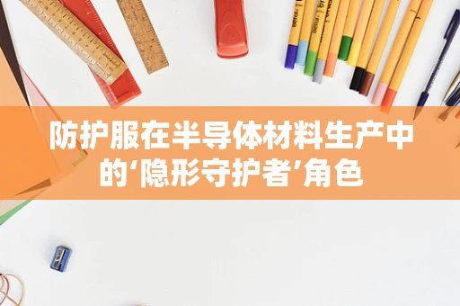 防护服在半导体材料生产中的‘隐形守护者’角色