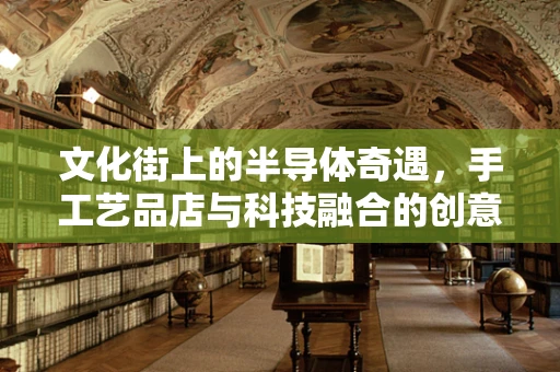 文化街上的半导体奇遇，手工艺品店与科技融合的创意火花