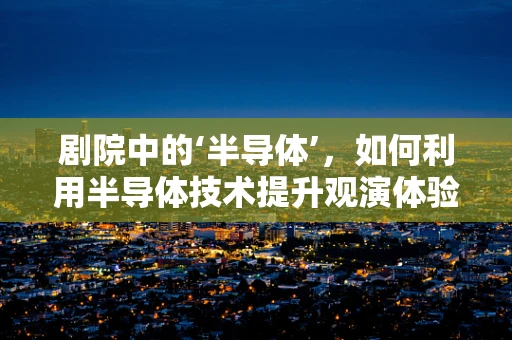 剧院中的‘半导体’，如何利用半导体技术提升观演体验？