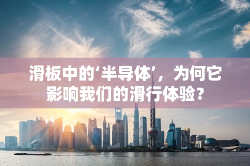 滑板中的‘半导体’，为何它影响我们的滑行体验？