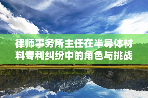 律师事务所主任在半导体材料专利纠纷中的角色与挑战