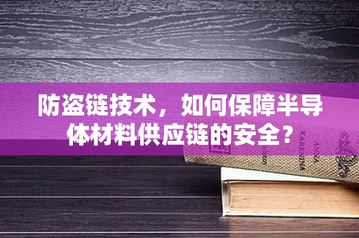 防盗链技术，如何保障半导体材料供应链的安全？