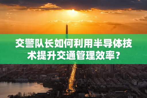 交警队长如何利用半导体技术提升交通管理效率？