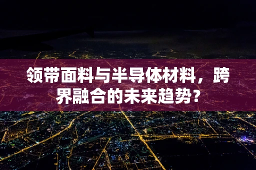 领带面料与半导体材料，跨界融合的未来趋势？