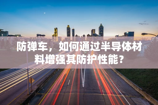 防弹车，如何通过半导体材料增强其防护性能？