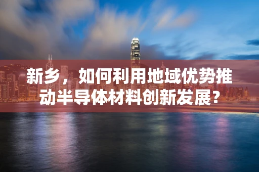 新乡，如何利用地域优势推动半导体材料创新发展？