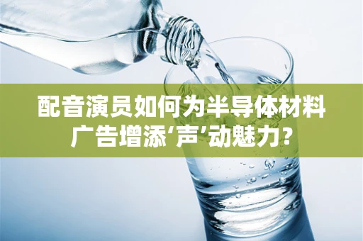 配音演员如何为半导体材料广告增添‘声’动魅力？