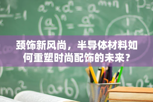 颈饰新风尚，半导体材料如何重塑时尚配饰的未来？