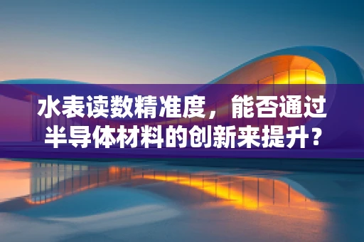 水表读数精准度，能否通过半导体材料的创新来提升？