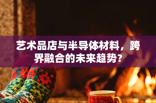 艺术品店与半导体材料，跨界融合的未来趋势？