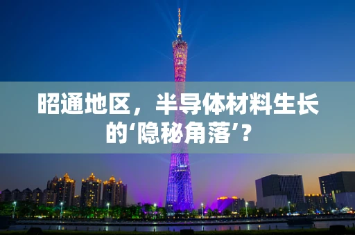 昭通地区，半导体材料生长的‘隐秘角落’？