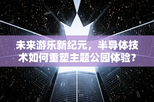 未来游乐新纪元，半导体技术如何重塑主题公园体验？