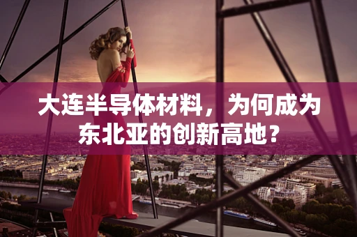 大连半导体材料，为何成为东北亚的创新高地？
