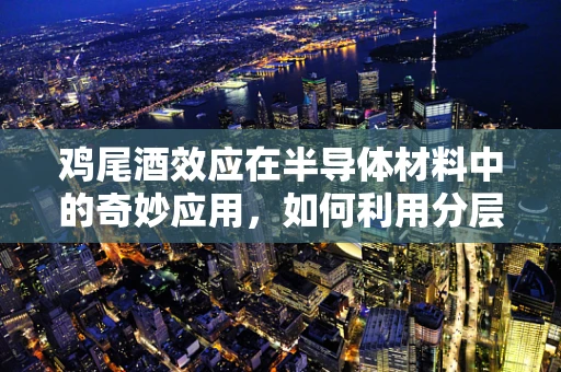 鸡尾酒效应在半导体材料中的奇妙应用，如何利用分层技术提升性能？
