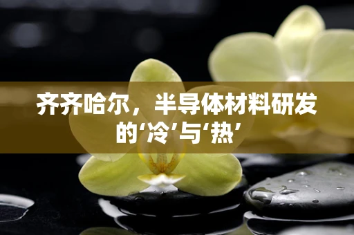 齐齐哈尔，半导体材料研发的‘冷’与‘热’