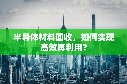 半导体材料回收，如何实现高效再利用？