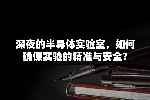 深夜的半导体实验室，如何确保实验的精准与安全？