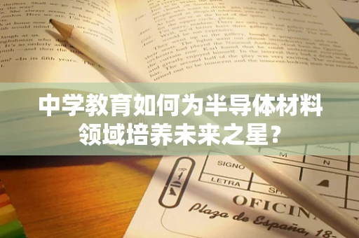 中学教育如何为半导体材料领域培养未来之星？