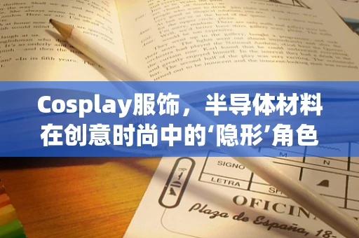 Cosplay服饰，半导体材料在创意时尚中的‘隐形’角色？