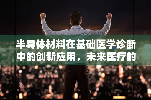 半导体材料在基础医学诊断中的创新应用，未来医疗的‘芯片’？