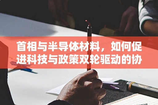 首相与半导体材料，如何促进科技与政策双轮驱动的协同创新？