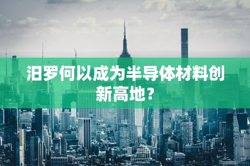 汨罗何以成为半导体材料创新高地？