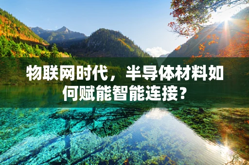 物联网时代，半导体材料如何赋能智能连接？