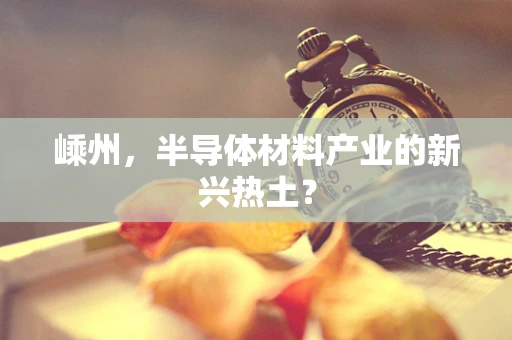 嵊州，半导体材料产业的新兴热土？
